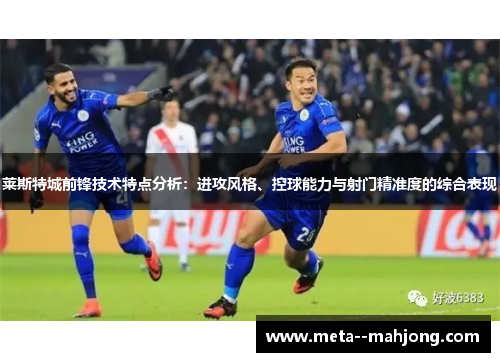 莱斯特城前锋技术特点分析:进攻风格、控球能力与射门精准度的综合表现 莱斯特城前锋技术特点分析:进攻风格、控球能力与射门精准度的综合表现