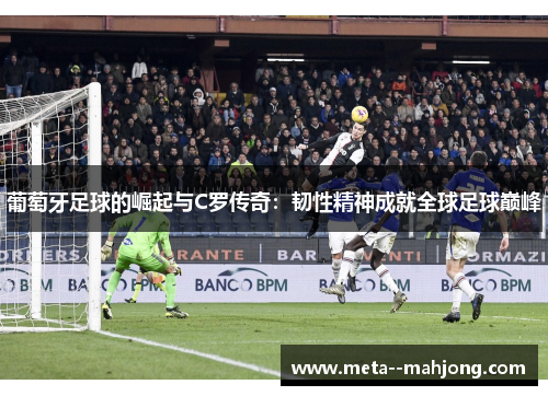 葡萄牙足球的崛起与C罗传奇：韧性精神成就全球足球巅峰