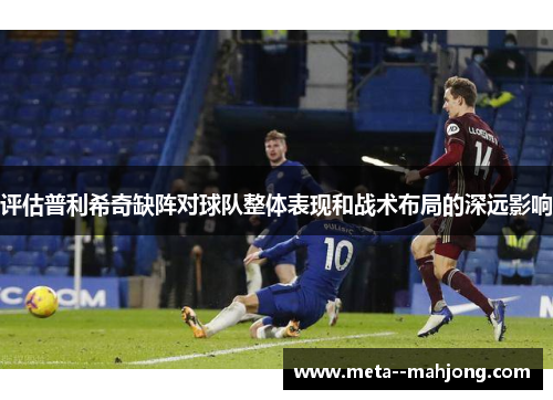 评估普利希奇缺阵对球队整体表现和战术布局的深远影响