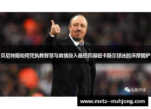 贝尼特斯如何凭执教智慧与真情投入最终赢得纽卡斯尔球迷的深厚拥护 贝尼特斯如何凭执教智慧与真情投入最终赢得纽卡斯尔球迷的深厚拥护