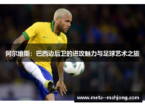 阿尔维斯:巴西边后卫的进攻魅力与足球艺术之旅 阿尔维斯:巴西边后卫的进攻魅力与足球艺术之旅