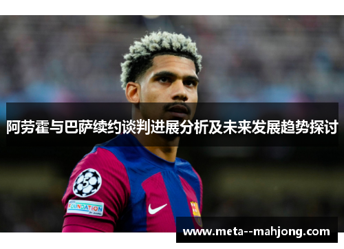 阿劳霍与巴萨续约谈判进展分析及未来发展趋势探讨 阿劳霍与巴萨续约谈判进展分析及未来发展趋势探讨