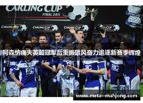 阿森纳痛失英超冠军后重振雄风奋力追逐新赛季辉煌