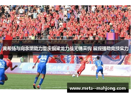 黄希扬与向余望助力重庆铜梁龙力战无锡吴钩 展现强劲竞技实力