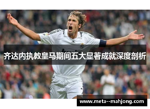 齐达内执教皇马期间五大显著成就深度剖析