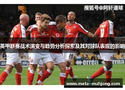 英甲联赛战术演变与趋势分析探索及其对球队表现的影响 英甲联赛战术演变与趋势分析探索及其对球队表现的影响