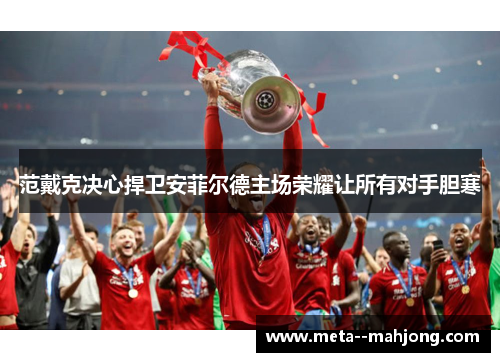 范戴克决心捍卫安菲尔德主场荣耀让所有对手胆寒