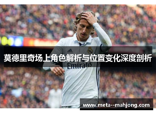 莫德里奇场上角色解析与位置变化深度剖析