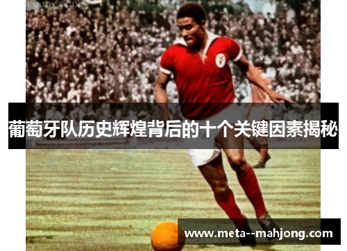 葡萄牙队历史辉煌背后的十个关键因素揭秘