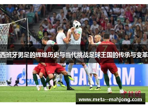 西班牙男足的辉煌历史与当代挑战足球王国的传承与变革 西班牙男足的辉煌历史与当代挑战足球王国的传承与变革