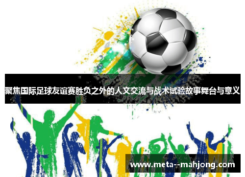 聚焦国际足球友谊赛胜负之外的人文交流与战术试验故事舞台与意义 聚焦国际足球友谊赛胜负之外的人文交流与战术试验故事舞台与意义