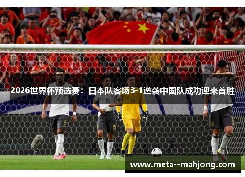 2026世界杯预选赛：日本队客场3-1逆袭中国队成功迎来首胜