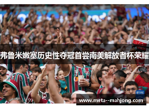 弗鲁米嫩塞历史性夺冠首尝南美解放者杯荣耀 弗鲁米嫩塞历史性夺冠首尝南美解放者杯荣耀