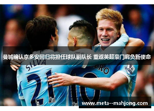 曼城确认京多安回归将担任球队副队长 重返英超豪门肩负新使命 曼城确认京多安回归将担任球队副队长 重返英超豪门肩负新使命