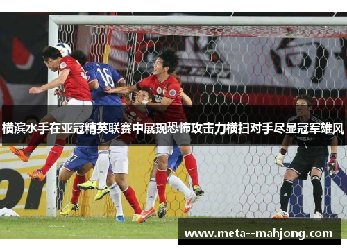 横滨水手在亚冠精英联赛中展现恐怖攻击力横扫对手尽显冠军雄风 横滨水手在亚冠精英联赛中展现恐怖攻击力横扫对手尽显冠军雄风