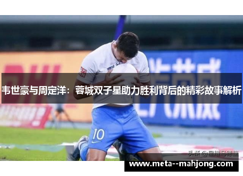 韦世豪与周定洋:蓉城双子星助力胜利背后的精彩故事解析 韦世豪与周定洋:蓉城双子星助力胜利背后的精彩故事解析