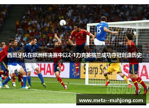 西班牙队在欧洲杯决赛中以2-1力克英格兰成功夺冠创造历史