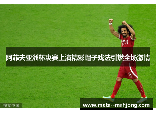 阿菲夫亚洲杯决赛上演精彩帽子戏法引燃全场激情