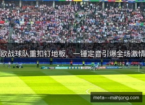 欧战球队重扣钉地板,一锤定音引爆全场激情 欧战球队重扣钉地板,一锤定音引爆全场激情