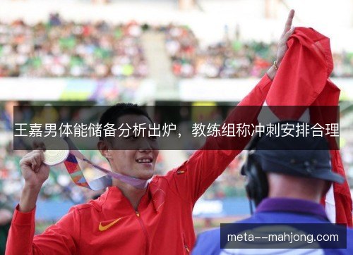 王嘉男体能储备分析出炉,教练组称冲刺安排合理 王嘉男体能储备分析出炉,教练组称冲刺安排合理