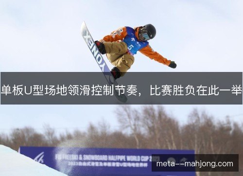 单板U型场地领滑控制节奏，比赛胜负在此一举